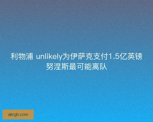 利物浦 unlikely为伊萨克支付1.5亿英镑努涅斯最可能离队