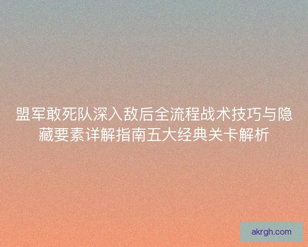 盟军敢死队深入敌后全流程战术技巧与隐藏要素详解指南五大经典关卡解析