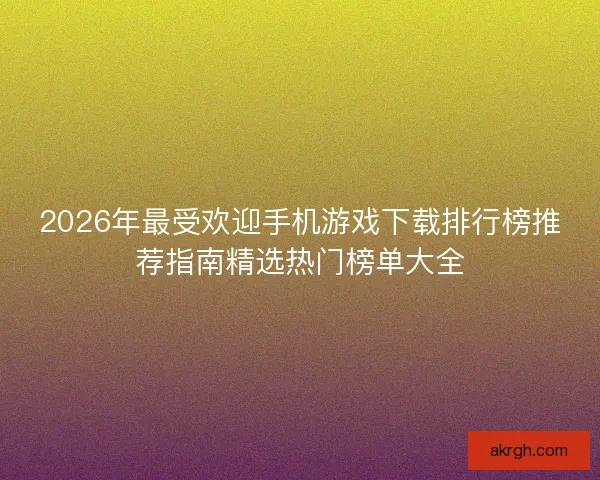 2026年最受欢迎手机游戏下载排行榜推荐指南精选热门榜单大全