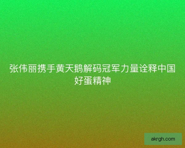 张伟丽携手黄天鹅解码冠军力量诠释中国好蛋精神
