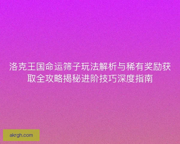 洛克王国命运筛子玩法解析与稀有奖励获取全攻略揭秘进阶技巧深度指南