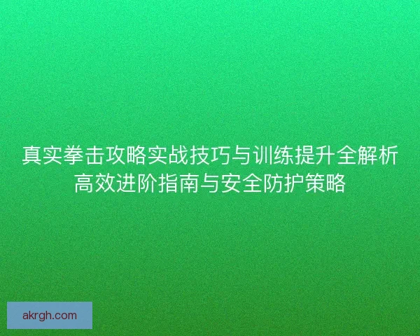 真实拳击攻略实战技巧与训练提升全解析高效进阶指南与安全防护策略