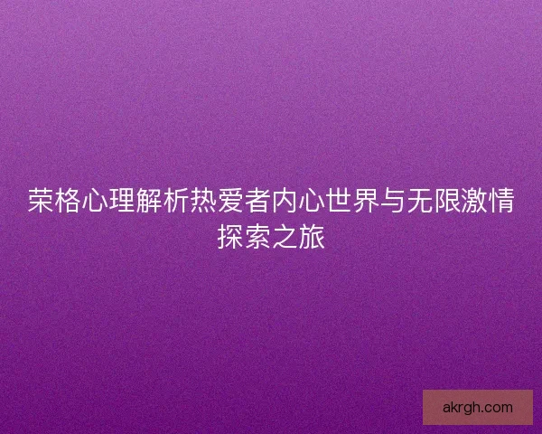 荣格心理解析热爱者内心世界与无限激情探索之旅
