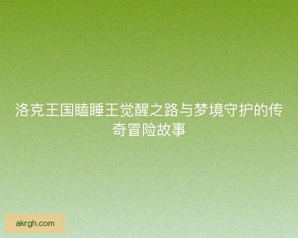 洛克王国瞌睡王觉醒之路与梦境守护的传奇冒险故事