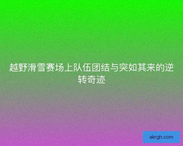 越野滑雪赛场上队伍团结与突如其来的逆转奇迹