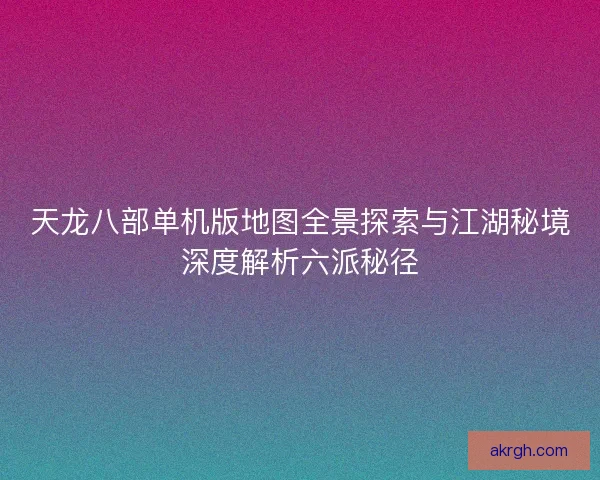天龙八部单机版地图全景探索与江湖秘境深度解析六派秘径
