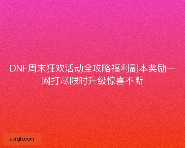 DNF周末狂欢活动全攻略福利副本奖励一网打尽限时升级惊喜不断