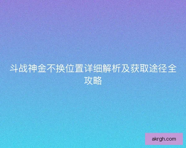 斗战神金不换位置详细解析及获取途径全攻略