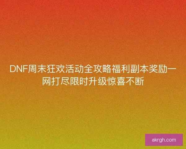 DNF周末狂欢活动全攻略福利副本奖励一网打尽限时升级惊喜不断 DNF周末狂欢活动全攻略福利副本奖励一网打尽限时升级惊喜不断