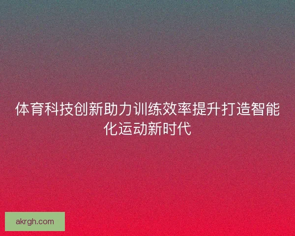 体育科技创新助力训练效率提升打造智能化运动新时代