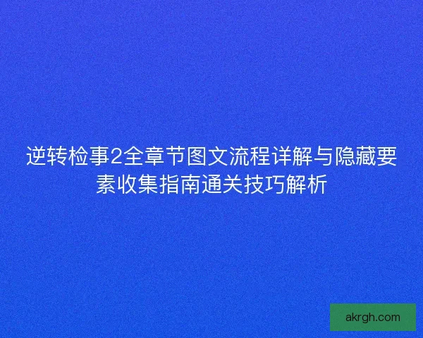 逆转检事2全章节图文流程详解与隐藏要素收集指南通关技巧解析 逆转检事2全章节图文流程详解与隐藏要素收集指南通关技巧解析