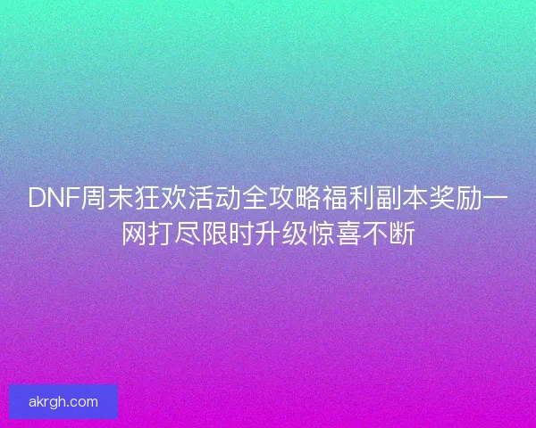 DNF周末狂欢活动全攻略福利副本奖励一网打尽限时升级惊喜不断 DNF周末狂欢活动全攻略福利副本奖励一网打尽限时升级惊喜不断