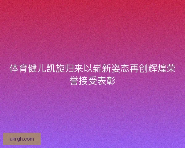 体育健儿凯旋归来以崭新姿态再创辉煌荣誉接受表彰
