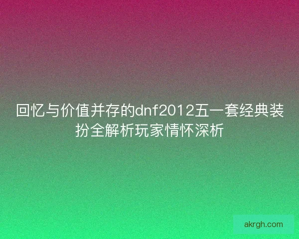 回忆与价值并存的dnf2012五一套经典装扮全解析玩家情怀深析
